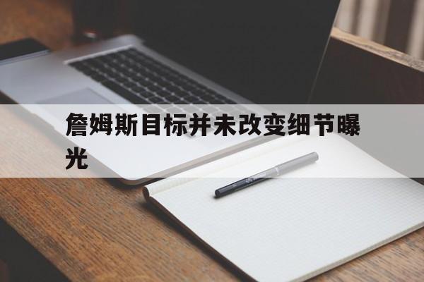 詹姆斯目标并未改变细节曝光(詹姆斯目标并未改变细节曝光的球员)