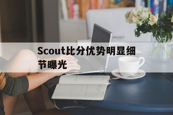 Scout比分优势明显细节曝光的简单介绍|HB电子娱乐大厅